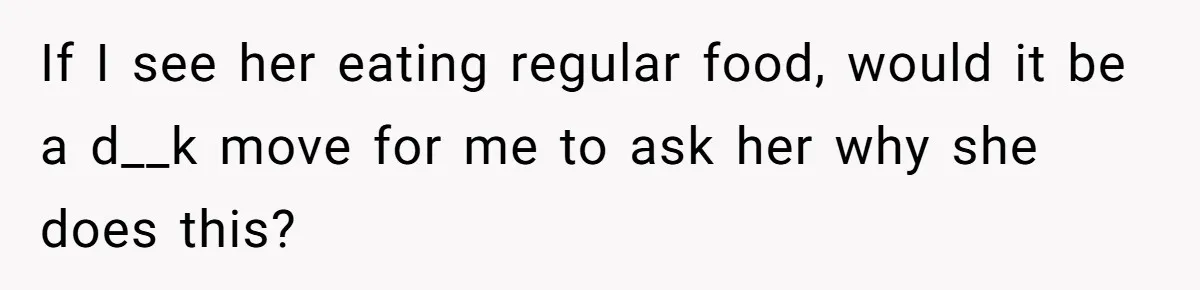 If I see her eating regular food, would it be a d__k move for me to ask her why she does this?