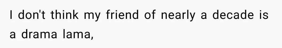 I don't think my friend of nearly a decade is a drama lama,