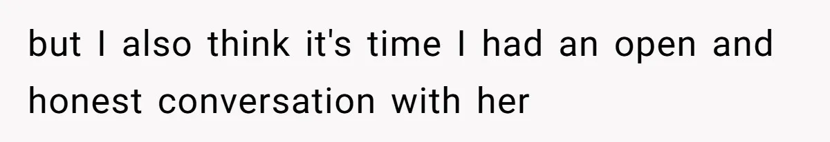 but I also think it's time I had an open and honest conversation with her