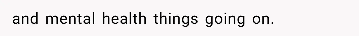 and mental health things going on.
