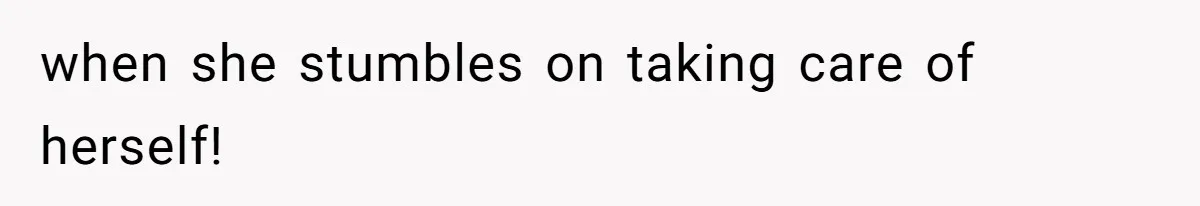 when she stumbles on taking care of herself!