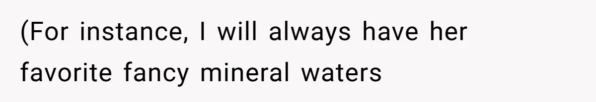 (For instance, I will always have her favorite fancy mineral waters