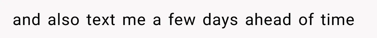 and also text me a few days ahead of time