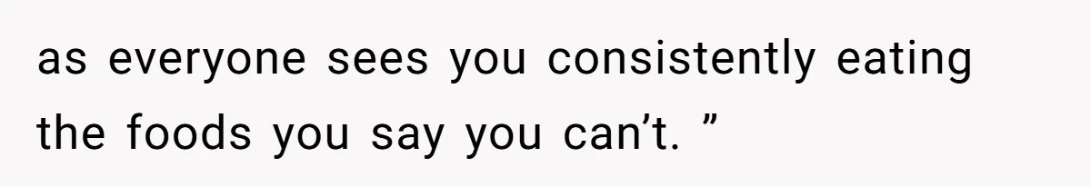 as everyone sees you consistently eating the foods you say you can’t. ”