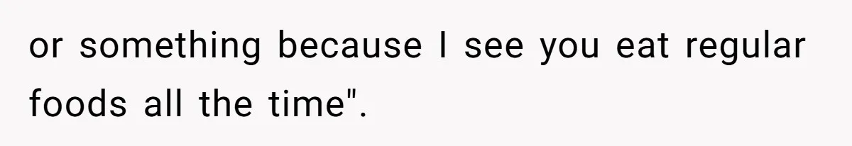 or something because I see you eat regular foods all the time".
