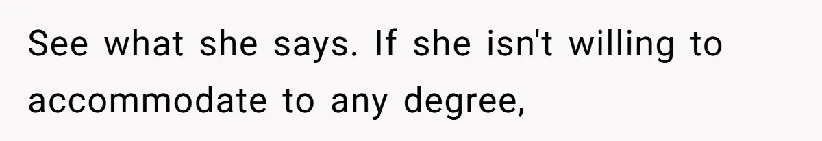 See what she says. If she isn't willing to accommodate to any degree,