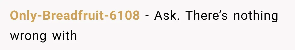 Only-Breadfruit-6108 − Ask. There’s nothing wrong with