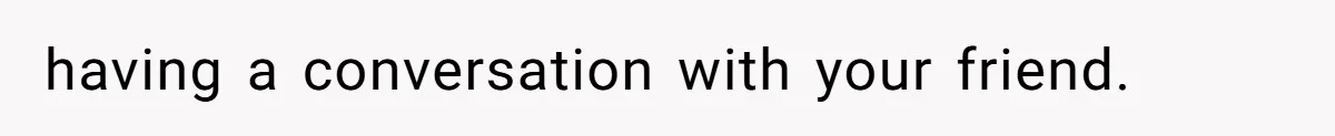 having a conversation with your friend.