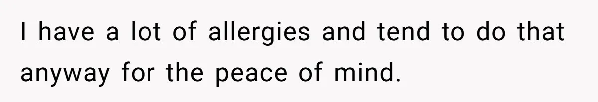 I have a lot of allergies and tend to do that anyway for the peace of mind.