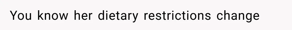 You know her dietary restrictions change
