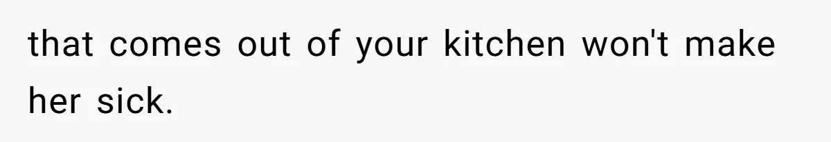 that comes out of your kitchen won't make her sick.