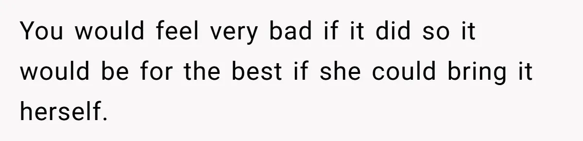 You would feel very bad if it did so it would be for the best if she could bring it herself.