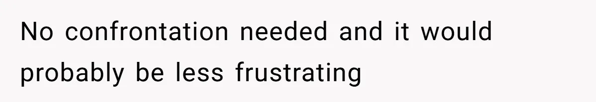 No confrontation needed and it would probably be less frustrating