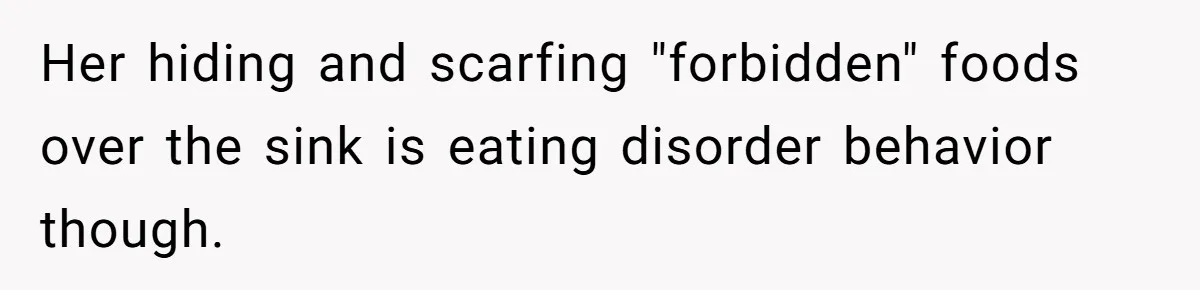 Her hiding and scarfing "forbidden" foods over the sink is eating disorder behavior though.