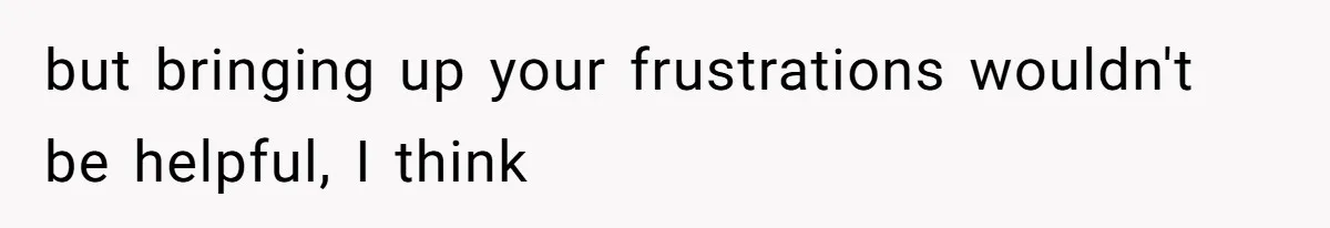 but bringing up your frustrations wouldn't be helpful, I think