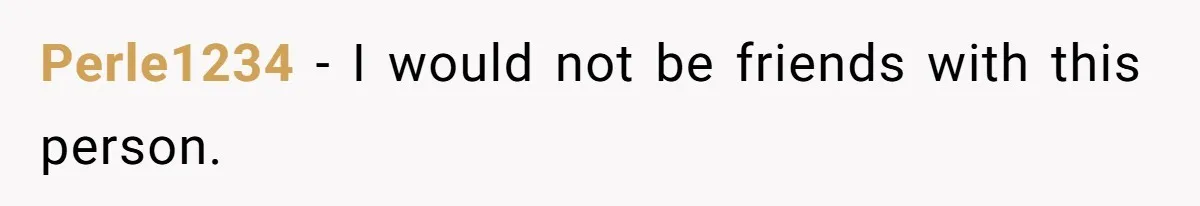 Perle1234 − I would not be friends with this person.