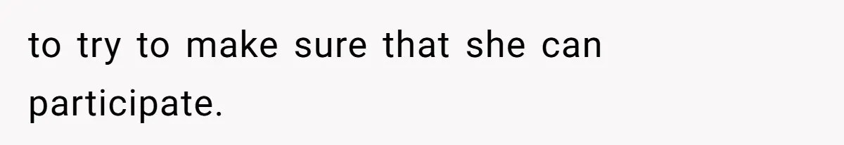 to try to make sure that she can participate.