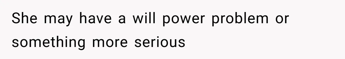 She may have a will power problem or something more serious