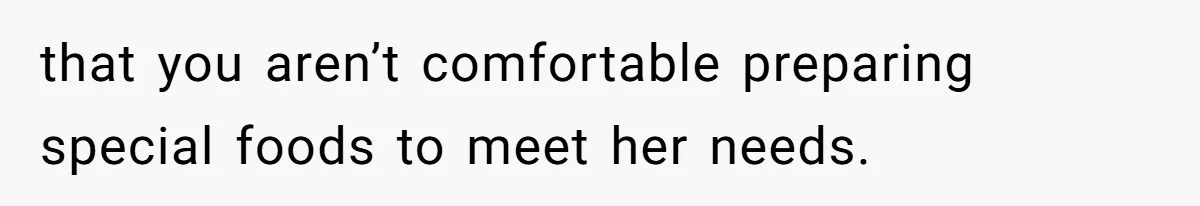 that you aren’t comfortable preparing special foods to meet her needs.