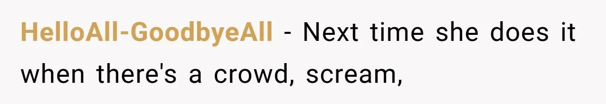 HelloAll-GoodbyeAll − Next time she does it when there's a crowd, scream,