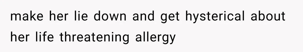 make her lie down and get hysterical about her life threatening allergy