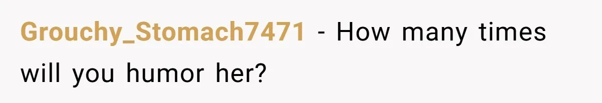 Grouchy_Stomach7471 − How many times will you humor her?