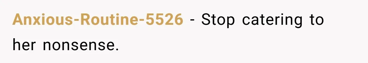 Anxious-Routine-5526 − Stop catering to her nonsense.