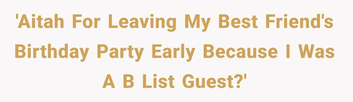 'AITAH for leaving my best friend's birthday party early because I was a B List guest?'