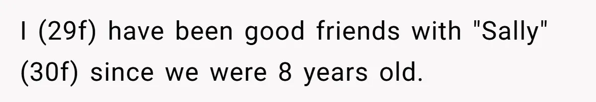 I (29f) have been good friends with "Sally" (30f) since we were 8 years old.