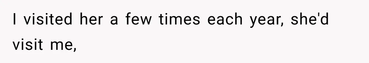 I visited her a few times each year, she'd visit me,