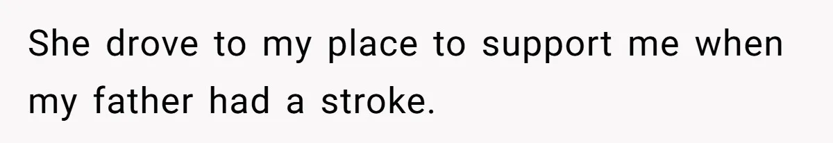She drove to my place to support me when my father had a stroke.