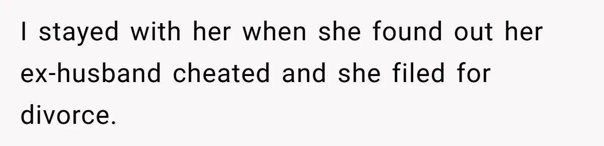 I stayed with her when she found out her ex-husband cheated and she filed for divorce.