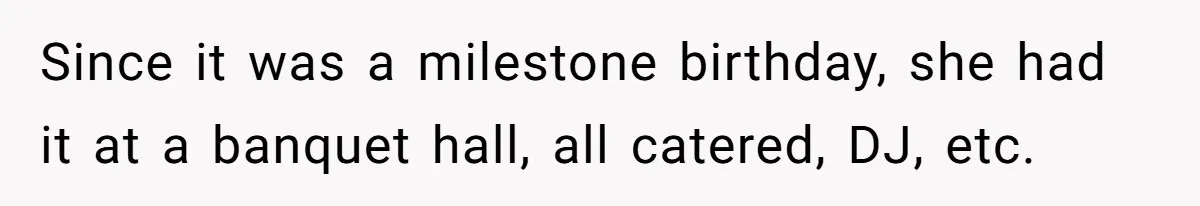 Since it was a milestone birthday, she had it at a banquet hall, all catered, DJ, etc.