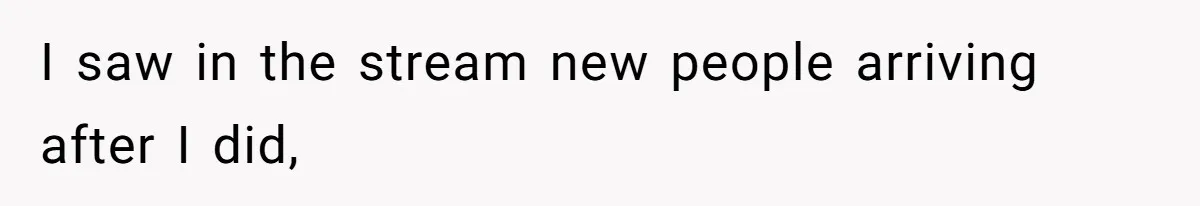 I saw in the stream new people arriving after I did,