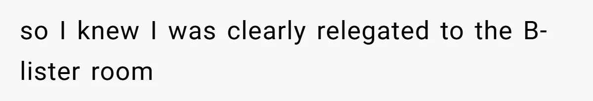 so I knew I was clearly relegated to the B-lister room