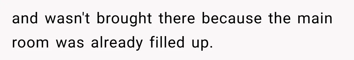 and wasn't brought there because the main room was already filled up.