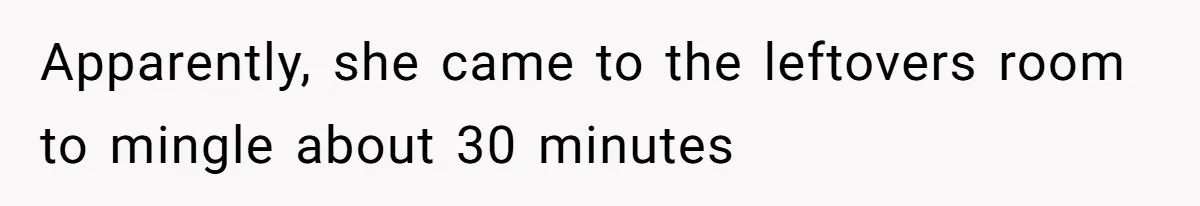 Apparently, she came to the leftovers room to mingle about 30 minutes