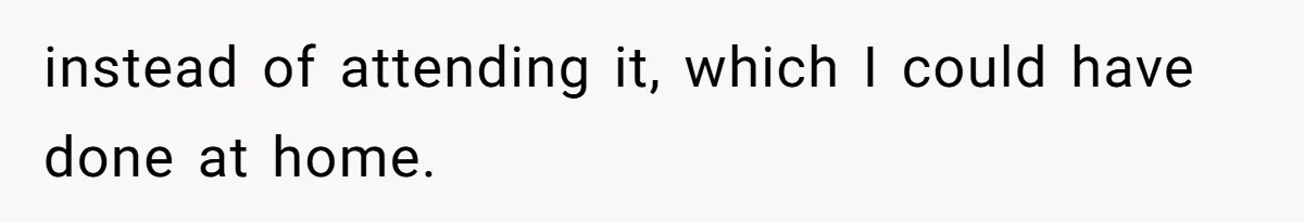 instead of attending it, which I could have done at home.