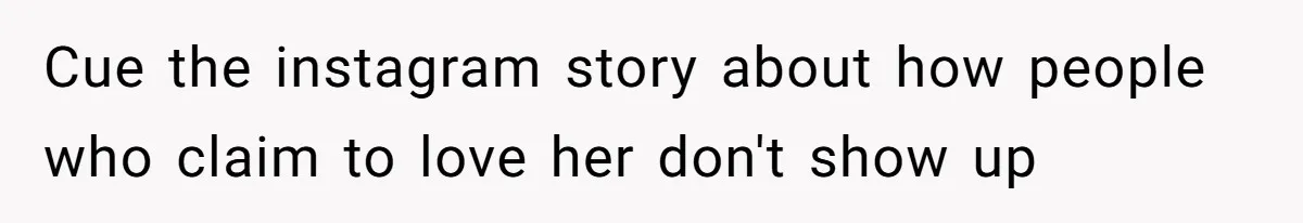 Cue the instagram story about how people who claim to love her don't show up