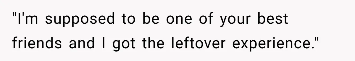 "I'm supposed to be one of your best friends and I got the leftover experience."