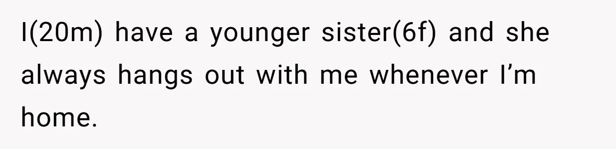 I(20m) have a younger sister(6f) and she always hangs out with me whenever I’m home.