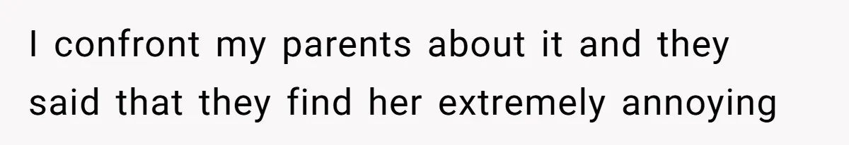 I confront my parents about it and they said that they find her extremely annoying