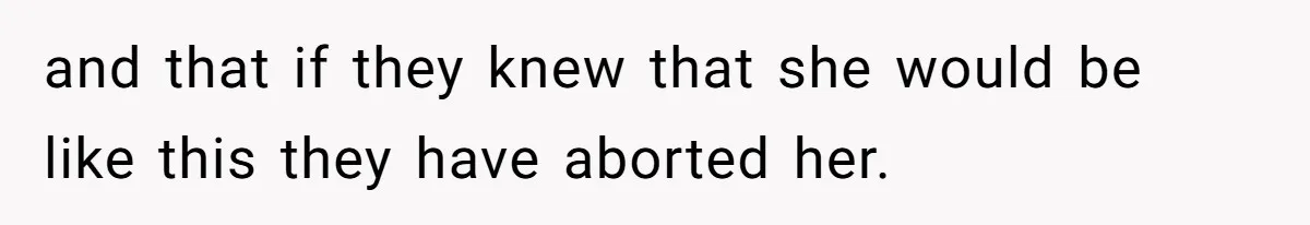 and that if they knew that she would be like this they have aborted her.
