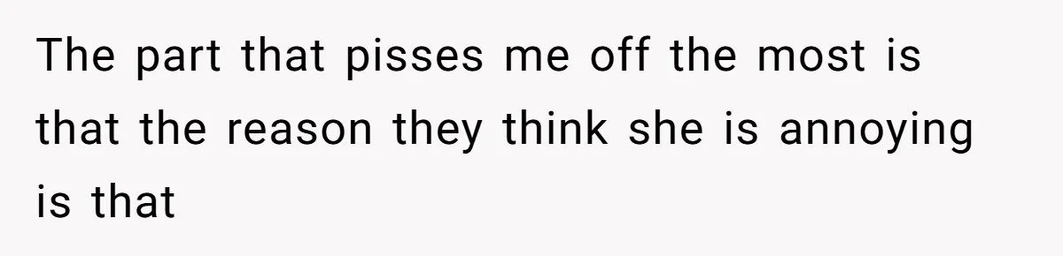 The part that pisses me off the most is that the reason they think she is annoying is that