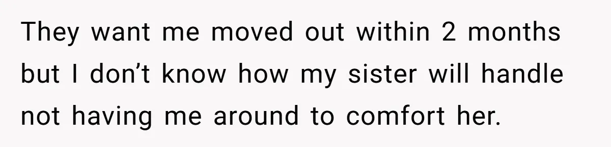 They want me moved out within 2 months but I don’t know how my sister will handle not having me around to comfort her.