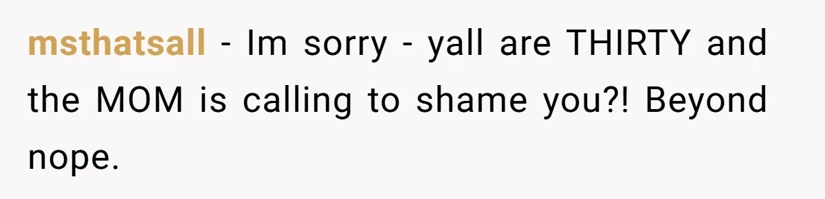 msthatsall − Im sorry - yall are THIRTY and the MOM is calling to shame you?! Beyond nope.