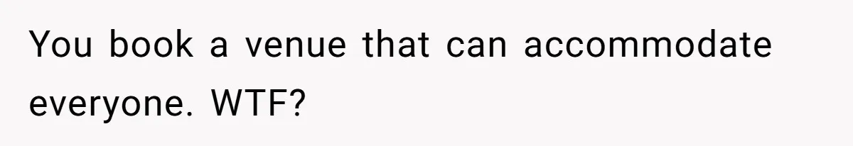 You book a venue that can accommodate everyone. WTF?