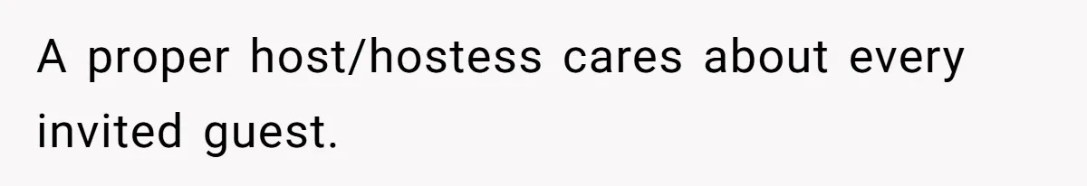 A proper host/hostess cares about every invited guest.