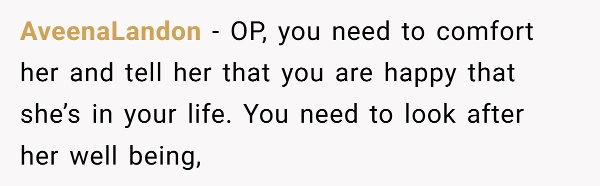 AveenaLandon − OP, you need to comfort her and tell her that you are happy that she’s in your life. You need to look after her well being,