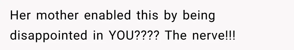 Her mother enabled this by being disappointed in YOU???? The nerve!!!
